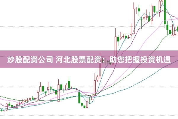 炒股配资公司 河北股票配资：助您把握投资机遇