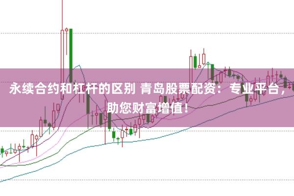 永续合约和杠杆的区别 青岛股票配资：专业平台，助您财富增值！