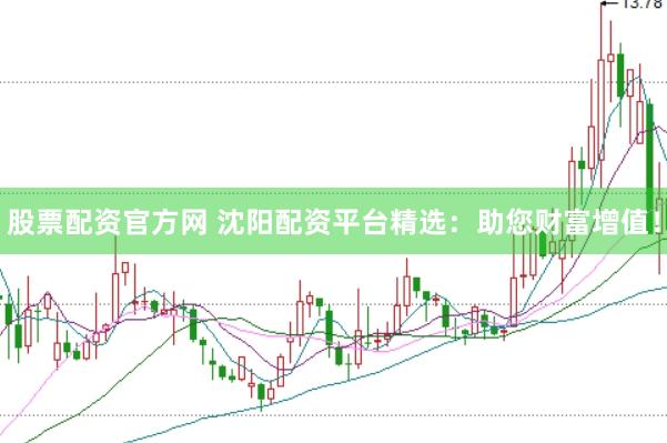 股票配资官方网 沈阳配资平台精选：助您财富增值！