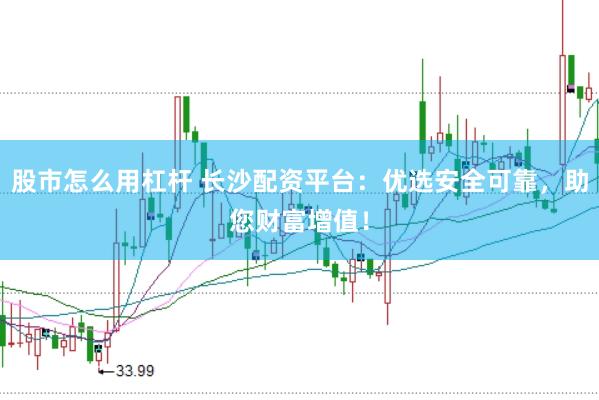 股市怎么用杠杆 长沙配资平台：优选安全可靠，助您财富增值！
