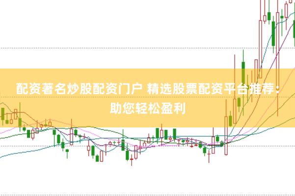 配资著名炒股配资门户 精选股票配资平台推荐：助您轻松盈利
