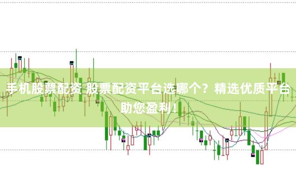 手机股票配资 股票配资平台选哪个？精选优质平台助您盈利！