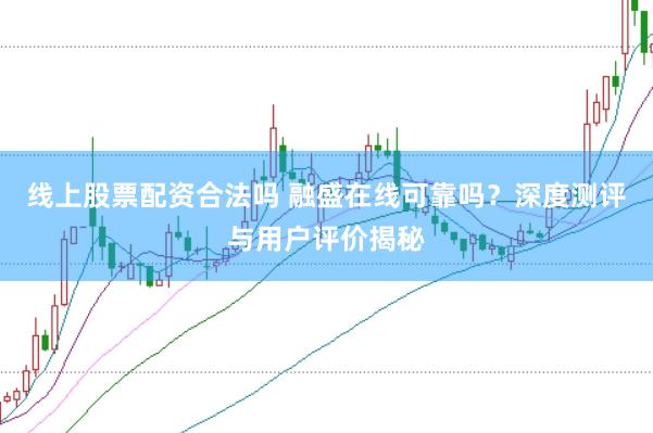 线上股票配资合法吗 融盛在线可靠吗？深度测评与用户评价揭秘