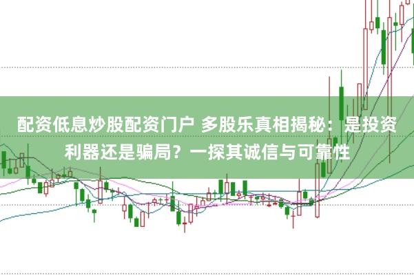 配资低息炒股配资门户 多股乐真相揭秘：是投资利器还是骗局？一探其诚信与可靠性