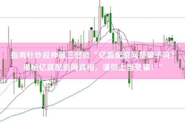 指南针炒股神器三把锁 “亿赢配资网是骗子吗？揭秘亿赢配资网真相，谨防上当受骗！”