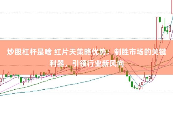 炒股杠杆是啥 红片天策略优势：制胜市场的关键利器，引领行业新风向