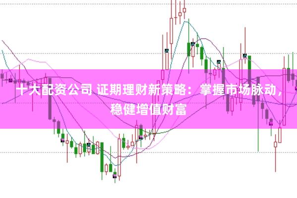 十大配资公司 证期理财新策略：掌握市场脉动，稳健增值财富