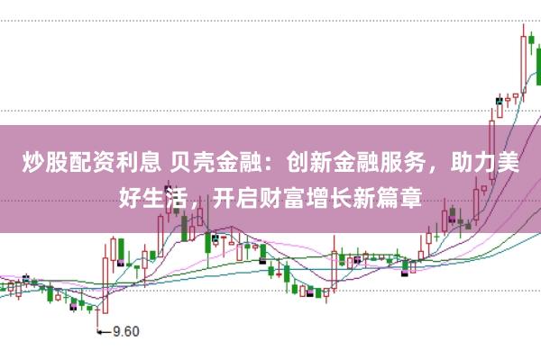 炒股配资利息 贝壳金融：创新金融服务，助力美好生活，开启财富增长新篇章