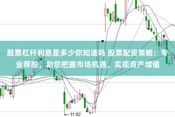 股票杠杆利息是多少你知道吗 股票配资策略：专业荐股，助您把握市场机遇，实现资产增值
