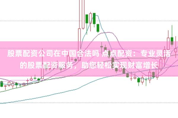股票配资公司在中国合法吗 点点配资：专业灵活的股票配资服务，助您轻松实现财富增长