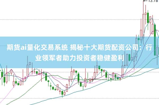 期货ai量化交易系统 揭秘十大期货配资公司：行业领军者助力投资者稳健盈利
