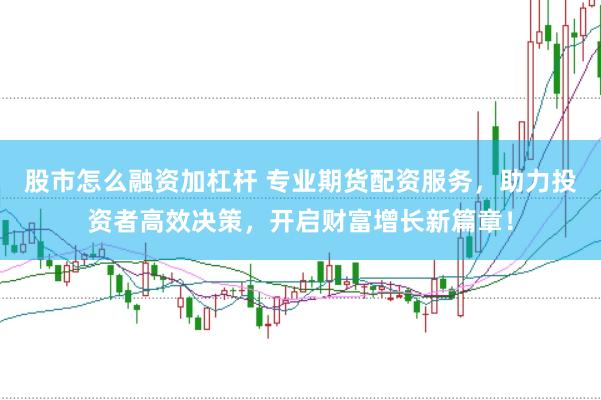 股市怎么融资加杠杆 专业期货配资服务，助力投资者高效决策，开启财富增长新篇章！