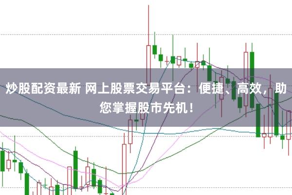 炒股配资最新 网上股票交易平台：便捷、高效，助您掌握股市先机！