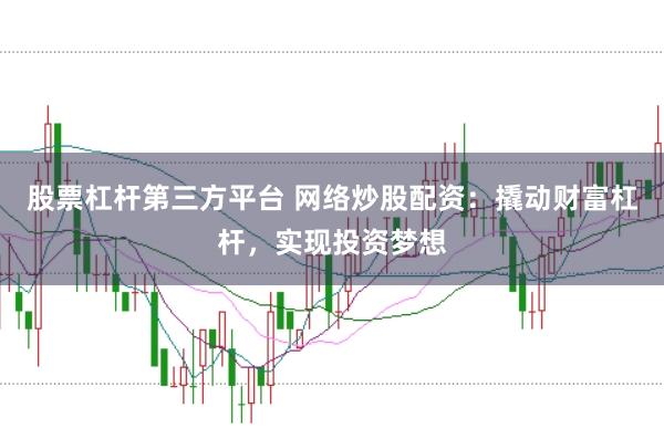 股票杠杆第三方平台 网络炒股配资：撬动财富杠杆，实现投资梦想