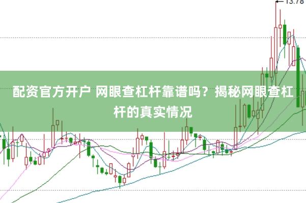配资官方开户 网眼查杠杆靠谱吗？揭秘网眼查杠杆的真实情况