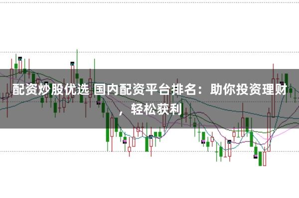 配资炒股优选 国内配资平台排名：助你投资理财，轻松获利