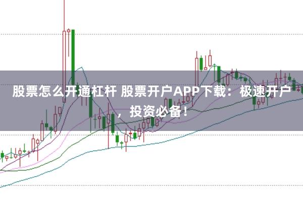 股票怎么开通杠杆 股票开户APP下载：极速开户，投资必备！