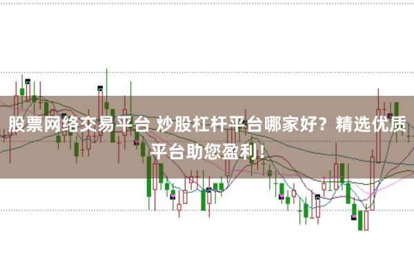 股票网络交易平台 炒股杠杆平台哪家好？精选优质平台助您盈利！