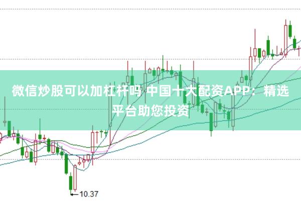 微信炒股可以加杠杆吗 中国十大配资APP：精选平台助您投资