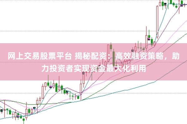 网上交易股票平台 揭秘配资：高效融资策略，助力投资者实现资金最大化利用