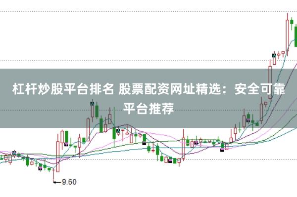 杠杆炒股平台排名 股票配资网址精选：安全可靠平台推荐