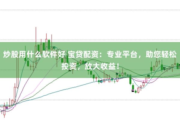 炒股用什么软件好 宝贷配资：专业平台，助您轻松投资，放大收益！