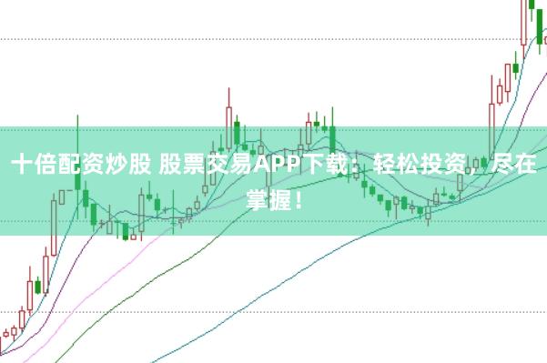 十倍配资炒股 股票交易APP下载：轻松投资，尽在掌握！