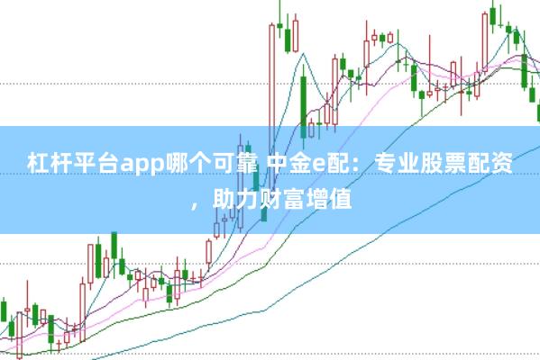 杠杆平台app哪个可靠 中金e配：专业股票配资，助力财富增值