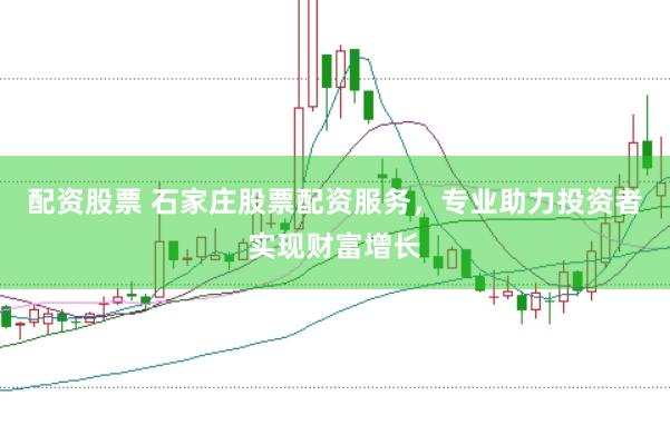 配资股票 石家庄股票配资服务，专业助力投资者实现财富增长