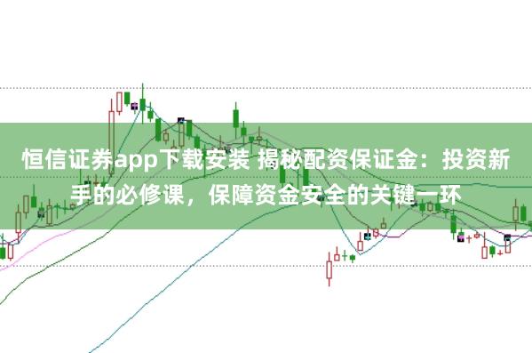恒信证券app下载安装 揭秘配资保证金：投资新手的必修课，保障资金安全的关键一环