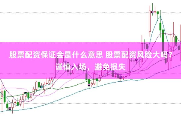 股票配资保证金是什么意思 股票配资风险大吗？谨慎入场，避免损失