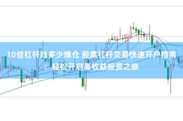 10倍杠杆跌多少爆仓 股票杠杆交易快速开户指南：轻松开启高收益投资之旅