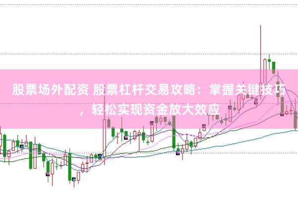 股票场外配资 股票杠杆交易攻略：掌握关键技巧，轻松实现资金放大效应