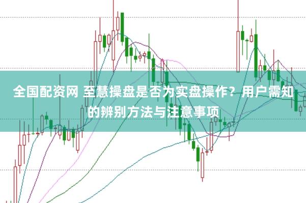全国配资网 至慧操盘是否为实盘操作？用户需知的辨别方法与注意事项