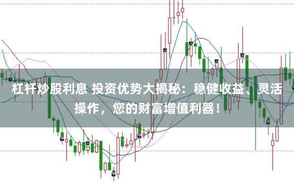 杠杆炒股利息 投资优势大揭秘：稳健收益、灵活操作，您的财富增值利器！
