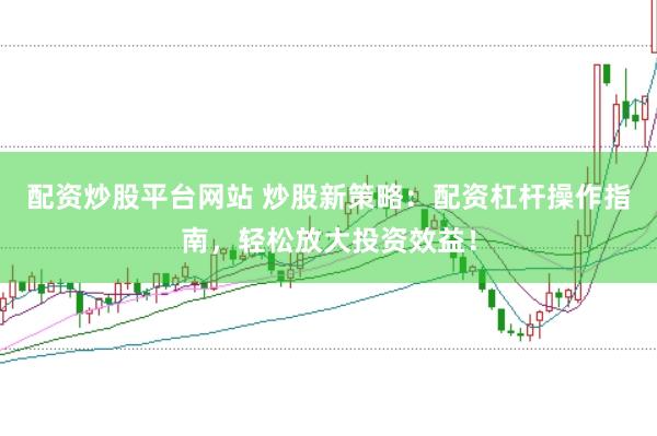 配资炒股平台网站 炒股新策略：配资杠杆操作指南，轻松放大投资效益！