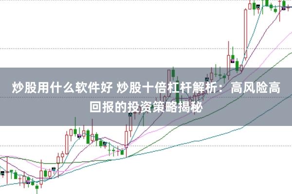 炒股用什么软件好 炒股十倍杠杆解析：高风险高回报的投资策略揭秘
