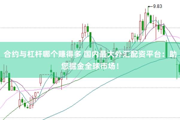 合约与杠杆哪个赚得多 国内最大外汇配资平台：助您掘金全球市场！