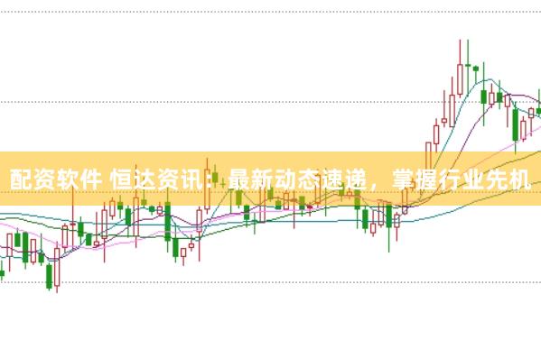 配资软件 恒达资讯：最新动态速递，掌握行业先机