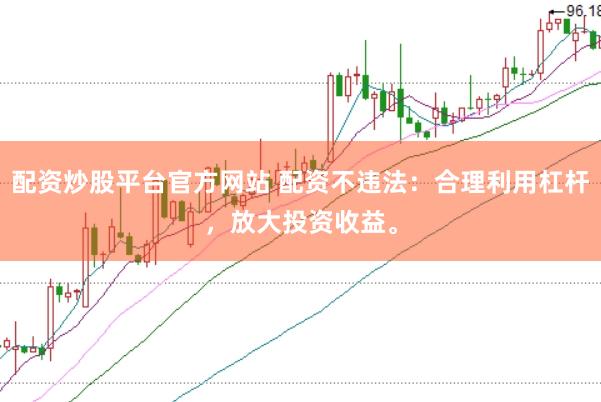 配资炒股平台官方网站 配资不违法：合理利用杠杆，放大投资收益。