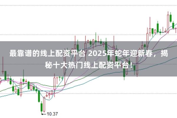 最靠谱的线上配资平台 2025年蛇年迎新春，揭秘十大热门线上配资平台！