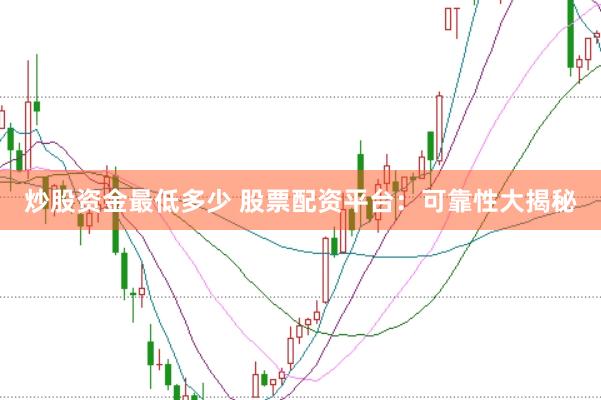 炒股资金最低多少 股票配资平台：可靠性大揭秘