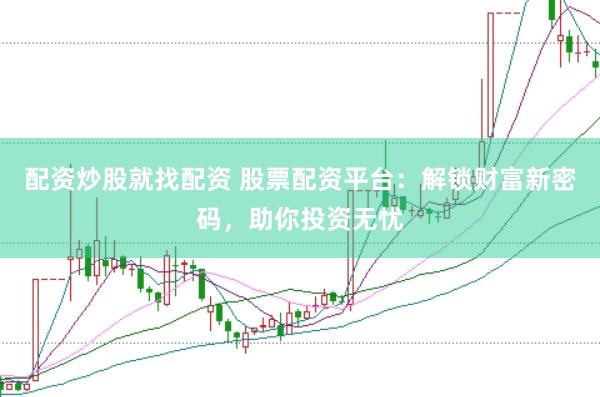 配资炒股就找配资 股票配资平台：解锁财富新密码，助你投资无忧