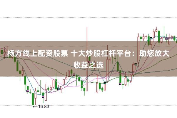 杨方线上配资股票 十大炒股杠杆平台：助您放大收益之选
