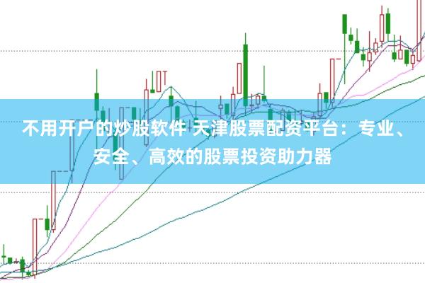 不用开户的炒股软件 天津股票配资平台：专业、安全、高效的股票投资助力器