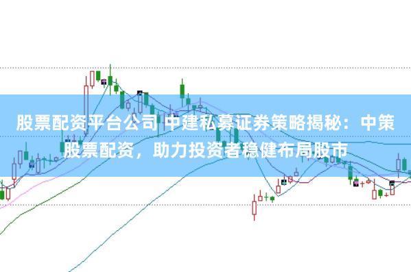 股票配资平台公司 中建私募证券策略揭秘：中策股票配资，助力投资者稳健布局股市