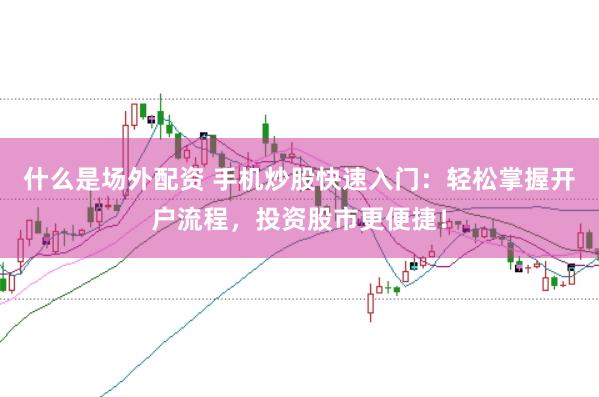 什么是场外配资 手机炒股快速入门：轻松掌握开户流程，投资股市更便捷！