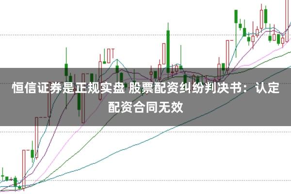 恒信证券是正规实盘 股票配资纠纷判决书：认定配资合同无效