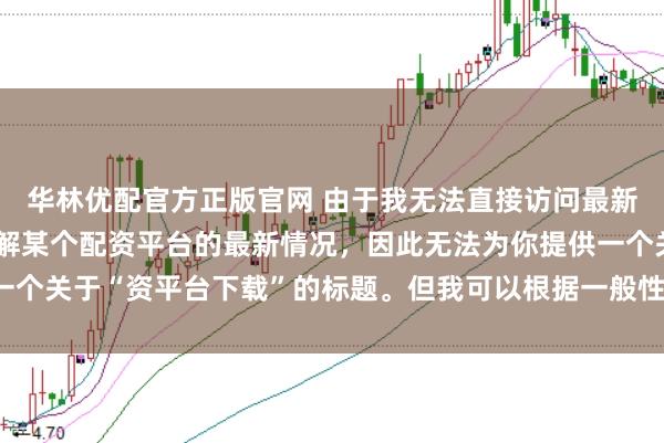 华林优配官方正版官网 由于我无法直接访问最新的互联网内容或具体了解某个配资平台的最新情况，因此无法为你提供一个关于“资平台下载”的标题。但我可以根据一般性的信息给出一些建议。
