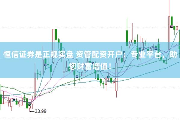 恒信证券是正规实盘 资管配资开户：专业平台，助您财富增值！